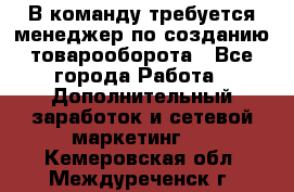 В команду требуется менеджер по созданию товарооборота - Все города Работа » Дополнительный заработок и сетевой маркетинг   . Кемеровская обл.,Междуреченск г.